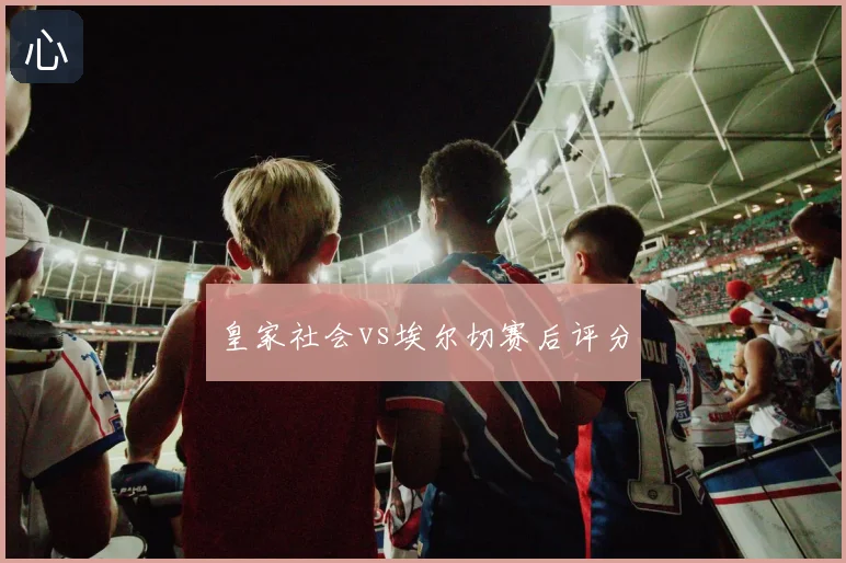 皇家社会vs埃尔切赛后评分