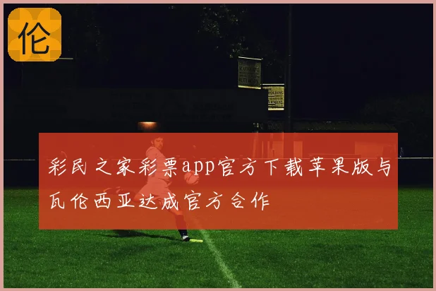 彩民之家彩票app官方下载苹果版与瓦伦西亚达成官方合作